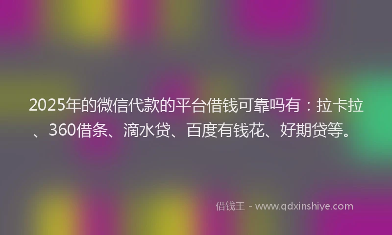 2025年的微信代款的平台借钱可靠吗有：拉卡拉、360借条、滴水贷、百度有钱花、好期贷等。