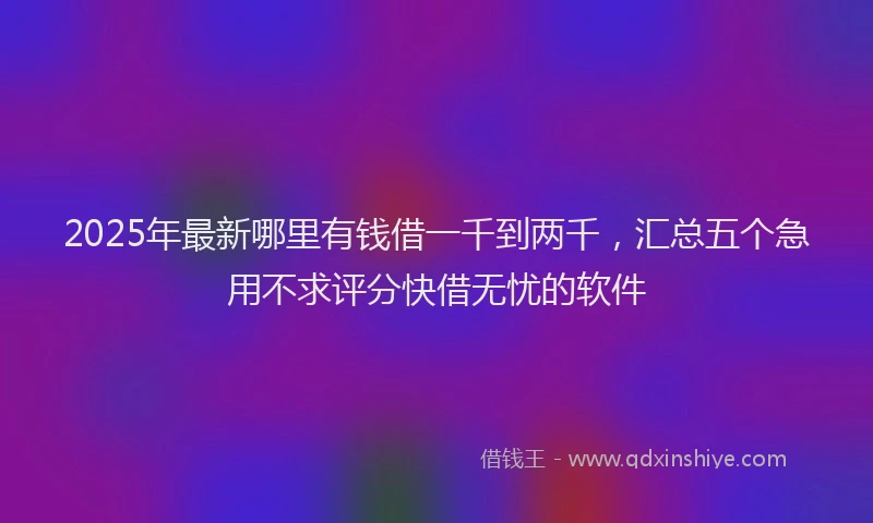 2025年最新哪里有钱借一千到两千，汇总五个急用不求评分快借无忧的软件