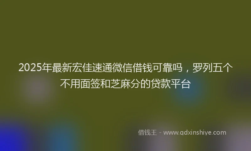 2025年最新宏佳速通微信借钱可靠吗，罗列五个不用面签和芝麻分的贷款平台