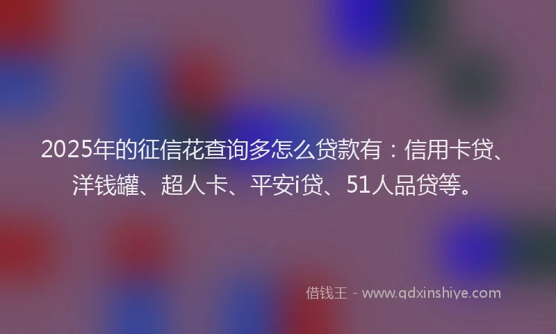 2025年的征信花查询多怎么贷款有：信用卡贷、洋钱罐、超人卡、平安i贷、51人品贷等。