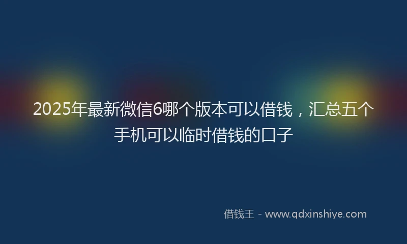 2025年最新微信6哪个版本可以借钱，汇总五个手机可以临时借钱的口子