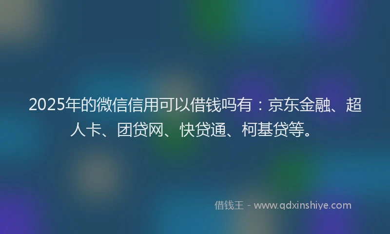 2025年的微信信用可以借钱吗有：京东金融、超人卡、团贷网、快贷通、柯基贷等。