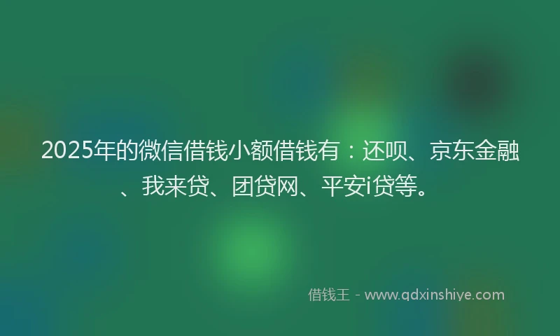 2025年的微信借钱小额借钱有：还呗、京东金融、我来贷、团贷网、平安i贷等。