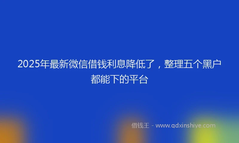 2025年最新微信借钱利息降低了，整理五个黑户都能下的平台