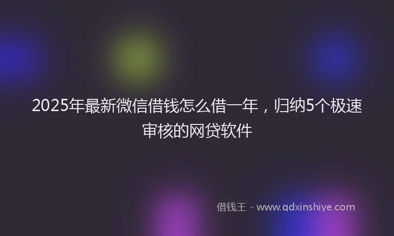 2025年最新微信借钱怎么借一年，归纳5个极速审核的网贷软件