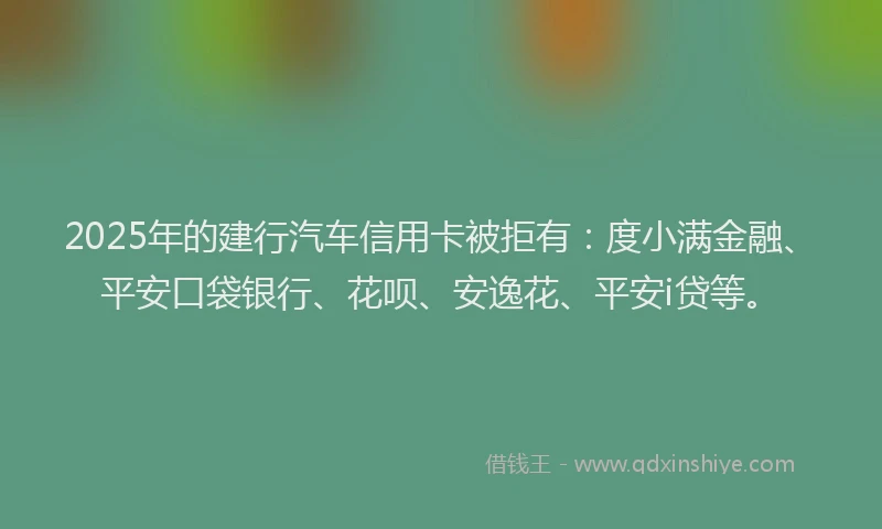 2025年的建行汽车信用卡被拒有：度小满金融、平安口袋银行、花呗、安逸花、平安i贷等。
