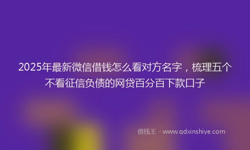 2025年最新微信借钱怎么看对方名字，梳理五个不看征信负债的网贷百分百下款口子