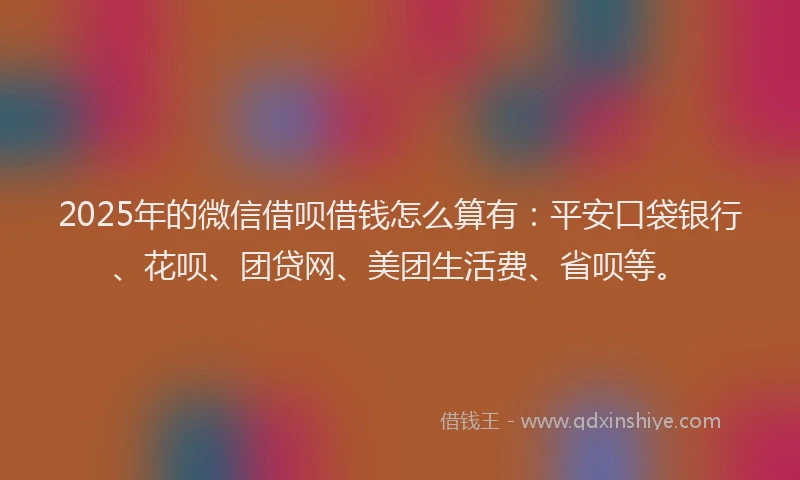 2025年的微信借呗借钱怎么算有：平安口袋银行、花呗、团贷网、美团生活费、省呗等。