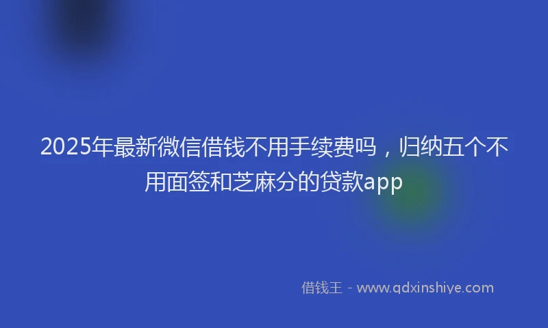 2025年最新微信借钱不用手续费吗，归纳五个不用面签和芝麻分的贷款app