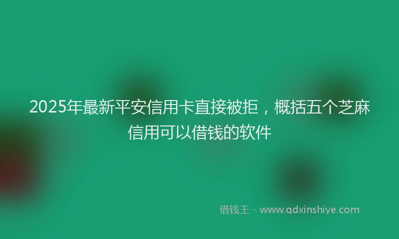 2025年最新平安信用卡直接被拒，概括五个芝麻信用可以借钱的软件
