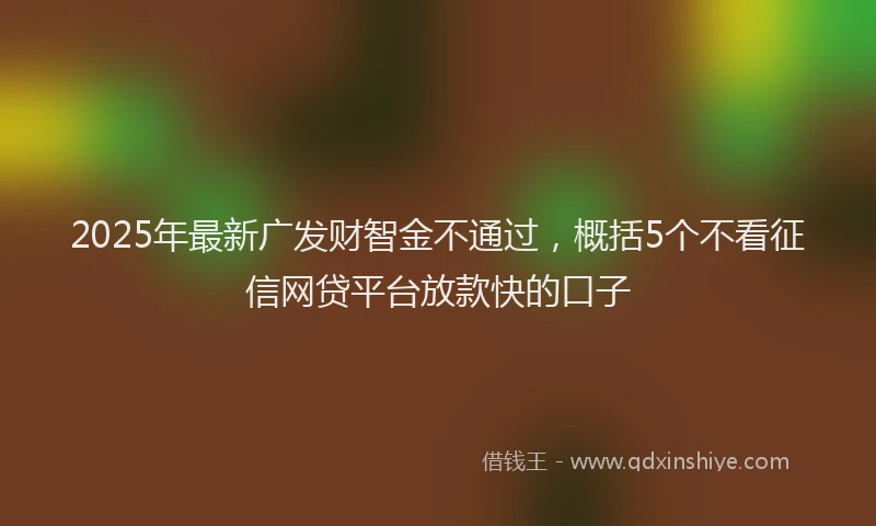 2025年最新广发财智金不通过，概括5个不看征信网贷平台放款快的口子