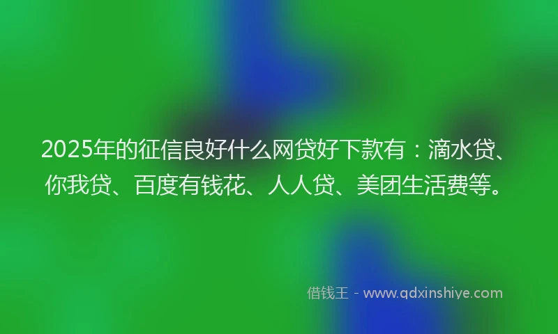 2025年的征信良好什么网贷好下款有：滴水贷、你我贷、百度有钱花、人人贷、美团生活费等。