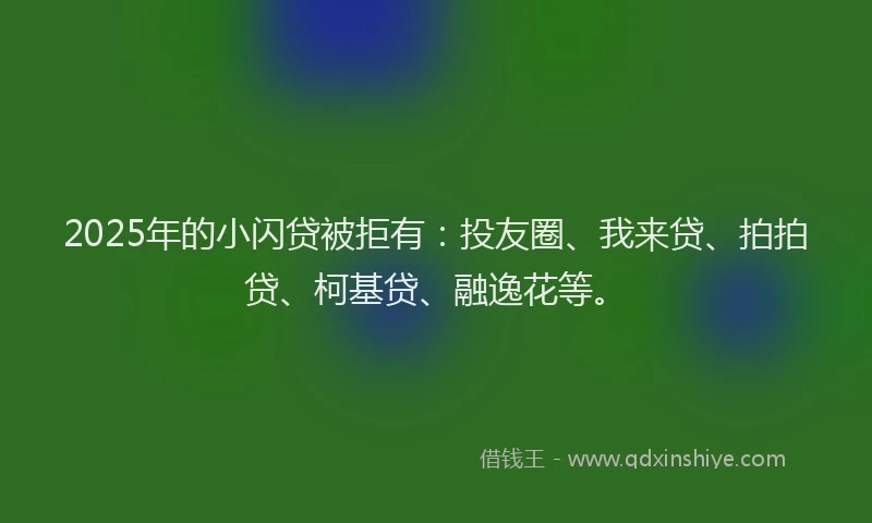 2025年的小闪贷被拒有：投友圈、我来贷、拍拍贷、柯基贷、融逸花等。