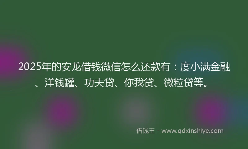 2025年的安龙借钱微信怎么还款有：度小满金融、洋钱罐、功夫贷、你我贷、微粒贷等。