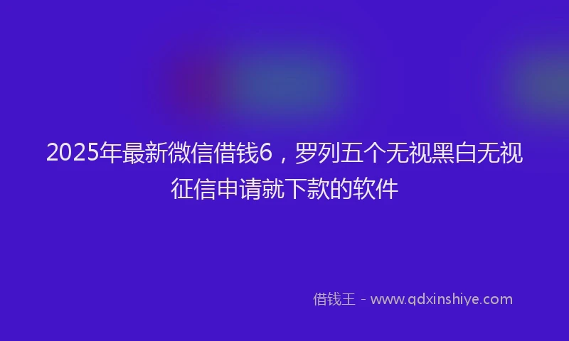 2025年最新微信借钱6，罗列五个无视黑白无视征信申请就下款的软件