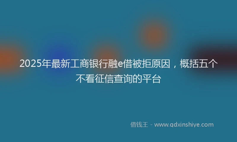 2025年最新工商银行融e借被拒原因，概括五个不看征信查询的平台