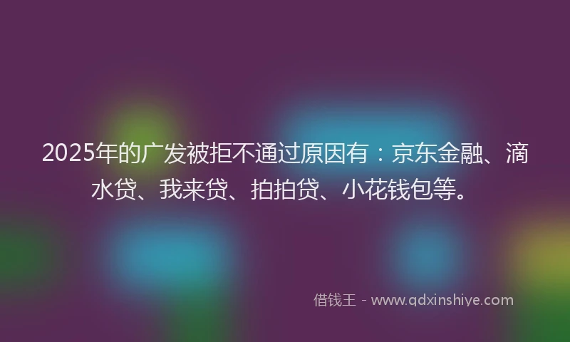 2025年的广发被拒不通过原因有：京东金融、滴水贷、我来贷、拍拍贷、小花钱包等。