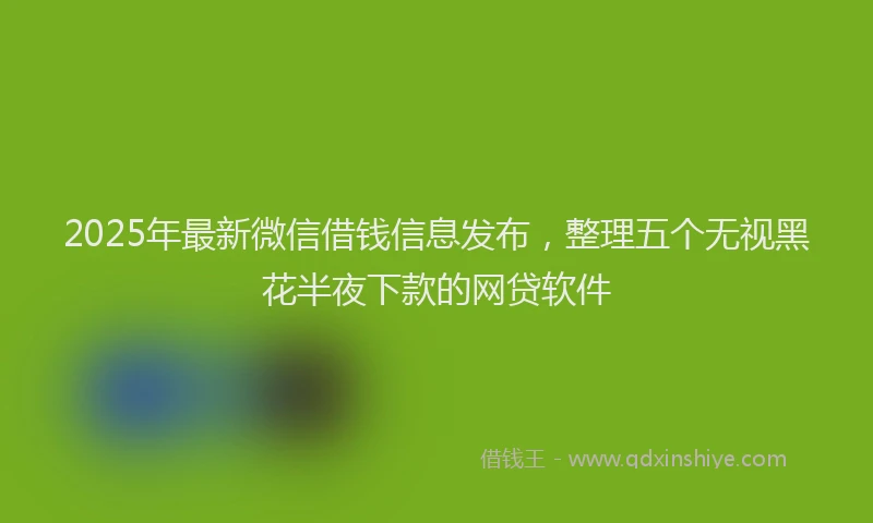 2025年最新微信借钱信息发布，整理五个无视黑花半夜下款的网贷软件