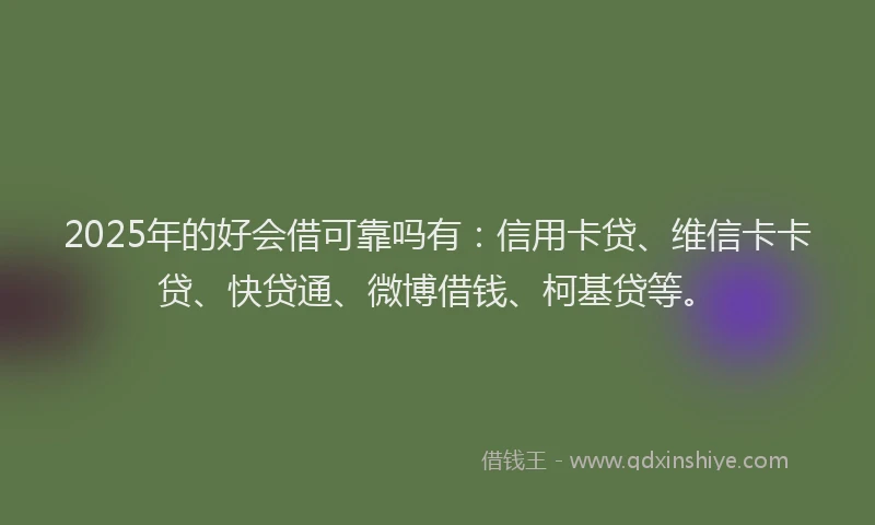 2025年的好会借可靠吗有：信用卡贷、维信卡卡贷、快贷通、微博借钱、柯基贷等。