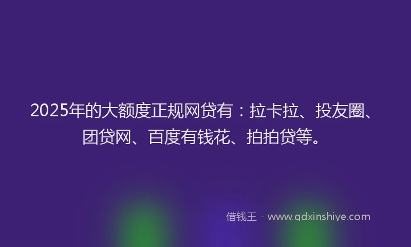 2025年的大额度正规网贷有：拉卡拉、投友圈、团贷网、百度有钱花、拍拍贷等。