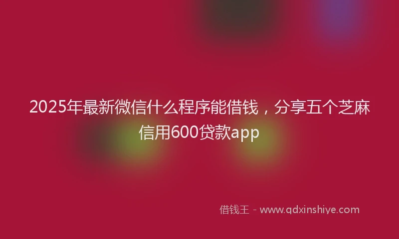 2025年最新微信什么程序能借钱，分享五个芝麻信用600贷款app