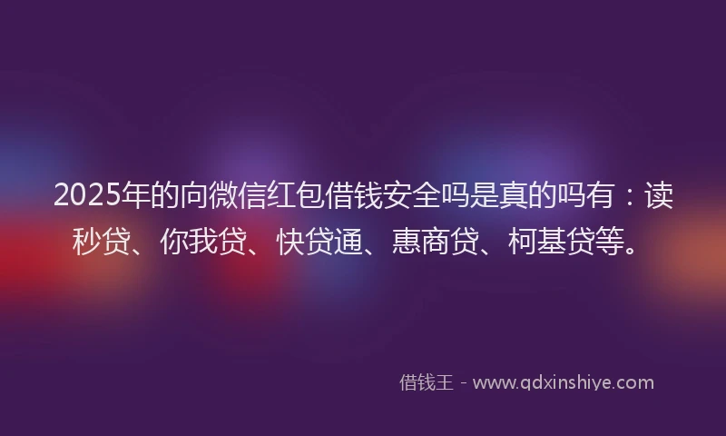 2025年的向微信红包借钱安全吗是真的吗有：读秒贷、你我贷、快贷通、惠商贷、柯基贷等。