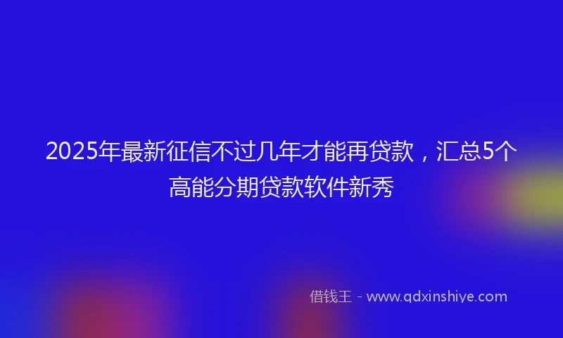 2025年最新征信不过几年才能再贷款，汇总5个高能分期贷款软件新秀