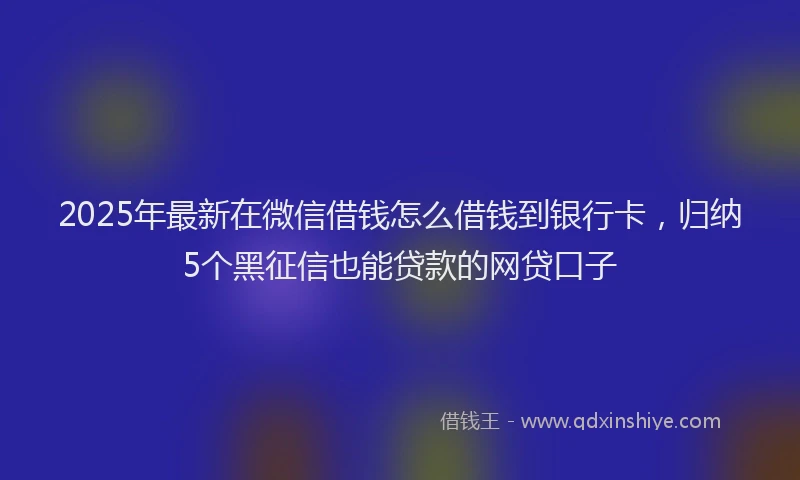 2025年最新在微信借钱怎么借钱到银行卡，归纳5个黑征信也能贷款的网贷口子