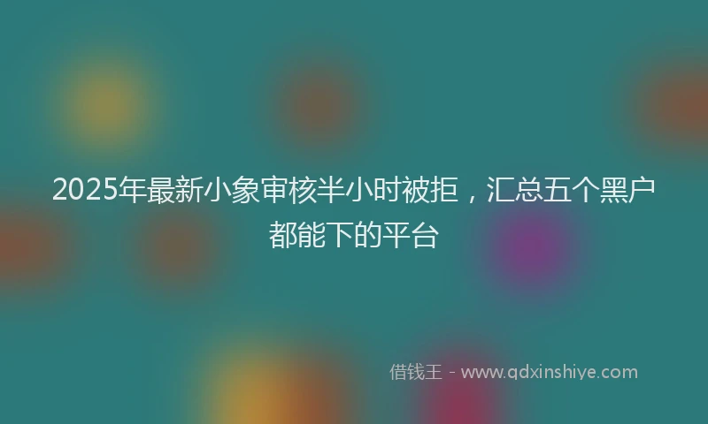 2025年最新小象审核半小时被拒，汇总五个黑户都能下的平台