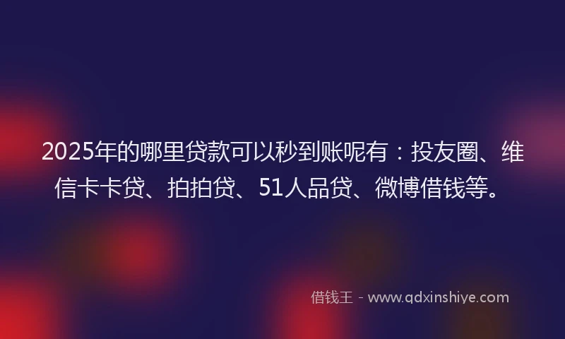 2025年的哪里贷款可以秒到账呢有：投友圈、维信卡卡贷、拍拍贷、51人品贷、微博借钱等。