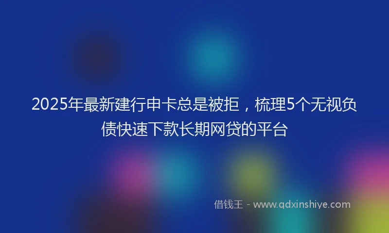 2025年最新建行申卡总是被拒，梳理5个无视负债快速下款长期网贷的平台