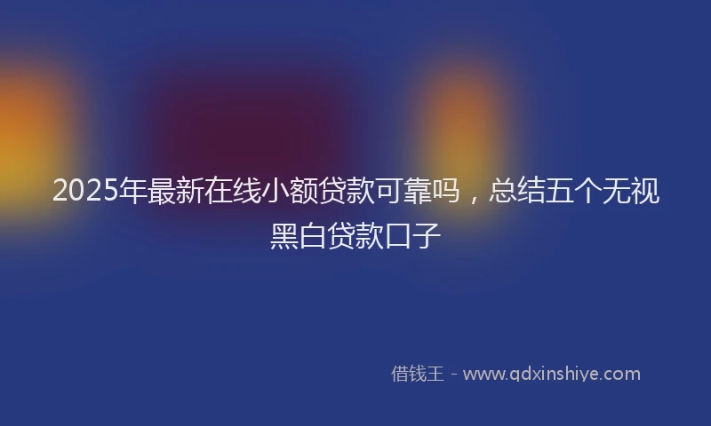 2025年最新在线小额贷款可靠吗，总结五个无视黑白贷款口子