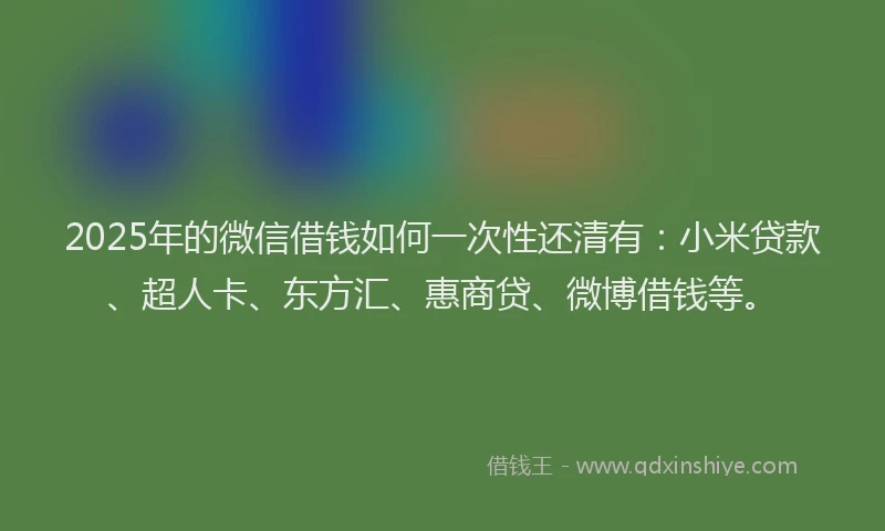 2025年的微信借钱如何一次性还清有：小米贷款、超人卡、东方汇、惠商贷、微博借钱等。