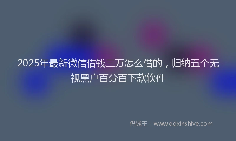 2025年最新微信借钱三万怎么借的，归纳五个无视黑户百分百下款软件