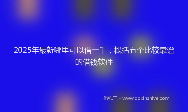2025年最新哪里可以借一千，概括五个比较靠谱的借钱软件
