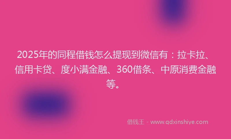 2025年的同程借钱怎么提现到微信有：拉卡拉、信用卡贷、度小满金融、360借条、中原消费金融等。