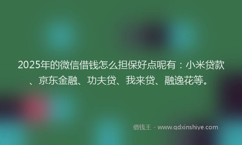 2025年的微信借钱怎么担保好点呢有：小米贷款、京东金融、功夫贷、我来贷、融逸花等。