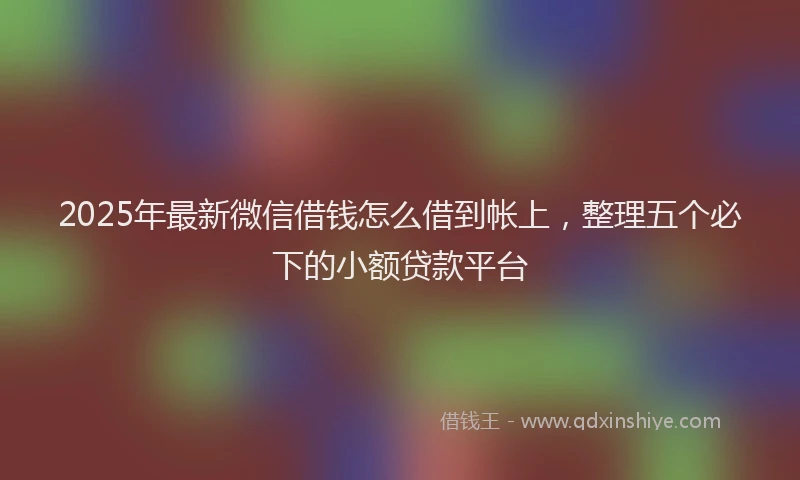 2025年最新微信借钱怎么借到帐上，整理五个必下的小额贷款平台