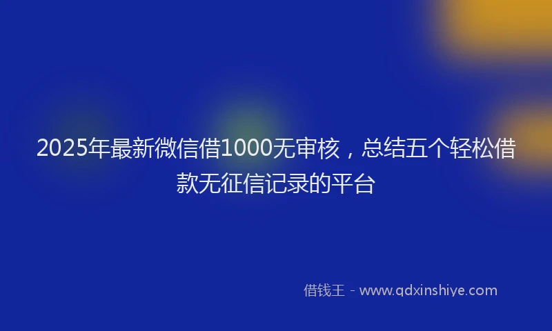 2025年最新微信借1000无审核，总结五个轻松借款无征信记录的平台