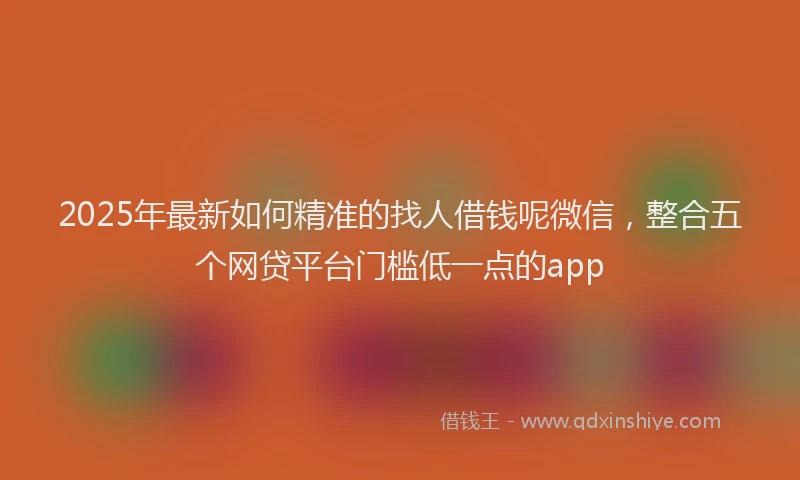 2025年最新如何精准的找人借钱呢微信，整合五个网贷平台门槛低一点的app