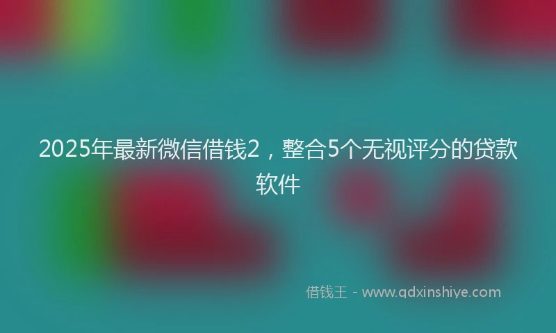 2025年最新微信借钱2，整合5个无视评分的贷款软件