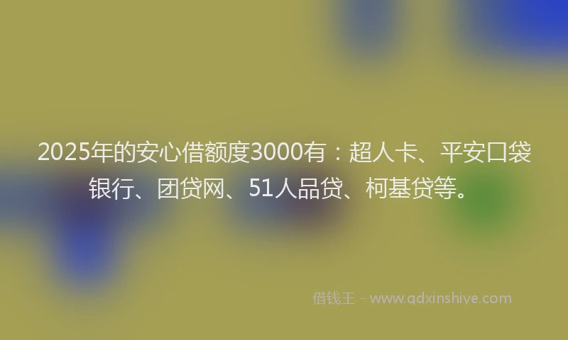 2025年的安心借额度3000有：超人卡、平安口袋银行、团贷网、51人品贷、柯基贷等。