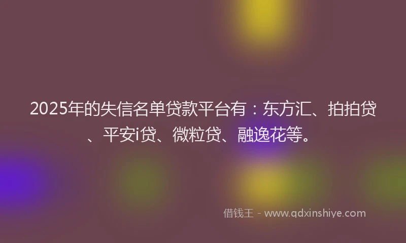 2025年的失信名单贷款平台有：东方汇、拍拍贷、平安i贷、微粒贷、融逸花等。