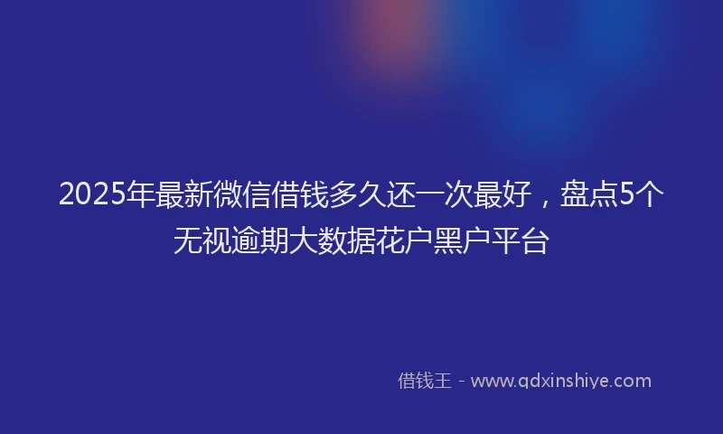 2025年最新微信借钱多久还一次最好，盘点5个无视逾期大数据花户黑户平台