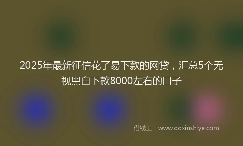 2025年最新征信花了易下款的网贷，汇总5个无视黑白下款8000左右的口子