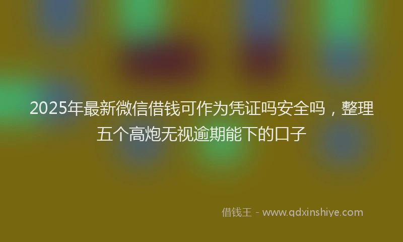 2025年最新微信借钱可作为凭证吗安全吗，整理五个高炮无视逾期能下的口子