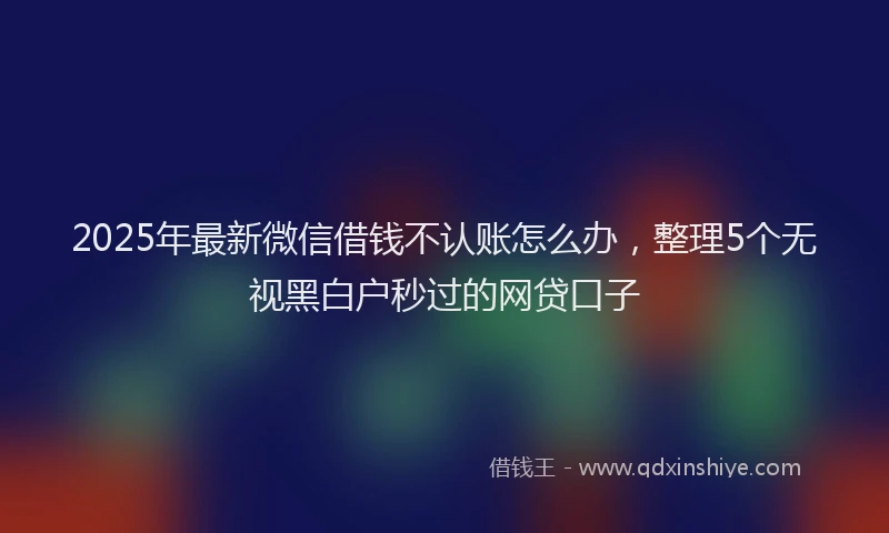 2025年最新微信借钱不认账怎么办，整理5个无视黑白户秒过的网贷口子