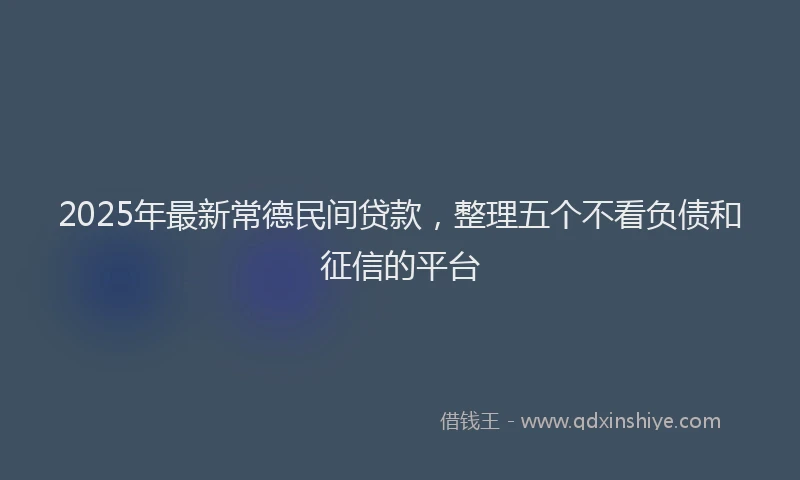 2025年最新常德民间贷款，整理五个不看负债和征信的平台