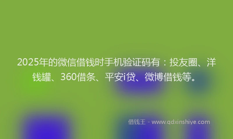 2025年的微信借钱时手机验证码有：投友圈、洋钱罐、360借条、平安i贷、微博借钱等。