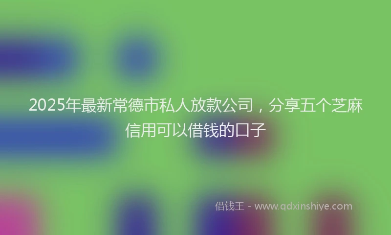 2025年最新常德市私人放款公司，分享五个芝麻信用可以借钱的口子